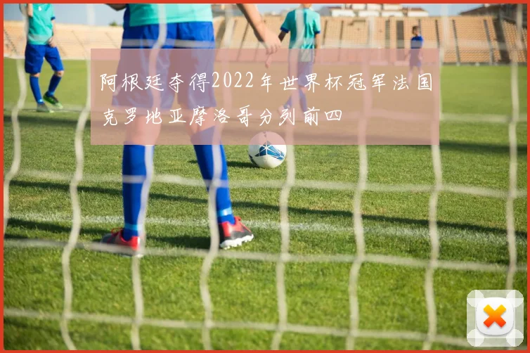 阿根廷夺得2022年世界杯冠军法国克罗地亚摩洛哥分列前四