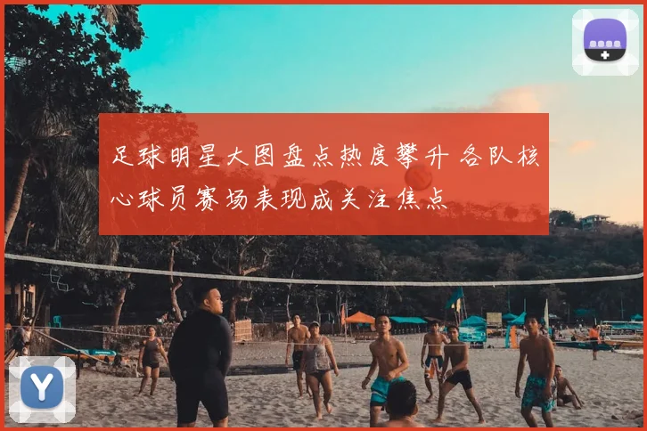 足球明星大图盘点热度攀升 各队核心球员赛场表现成关注焦点