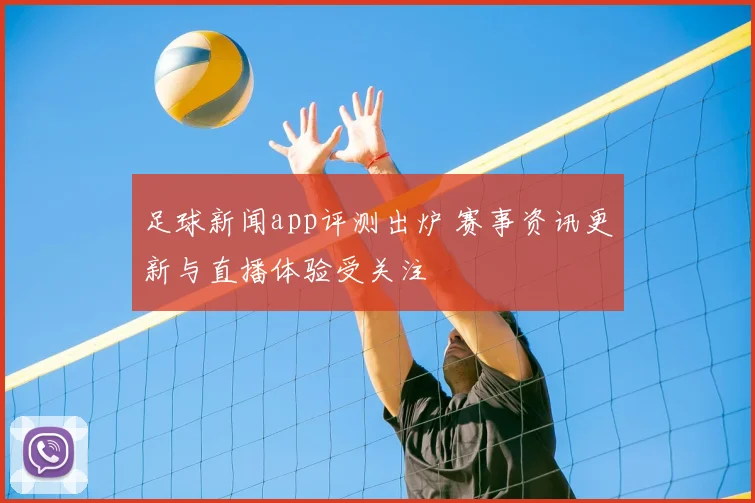 足球新闻app评测出炉 赛事资讯更新与直播体验受关注
