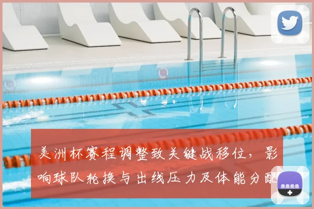 美洲杯赛程调整致关键战移位,影响球队轮换与出线压力及体能分配