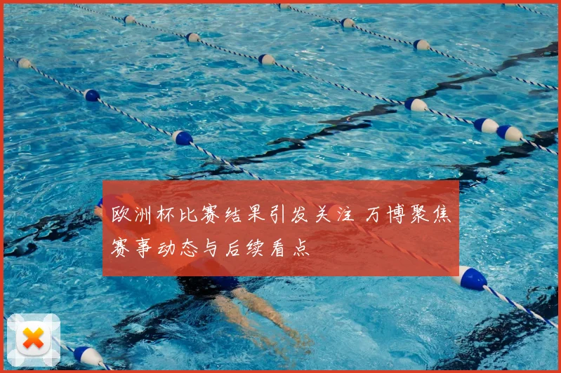 欧洲杯比赛结果引发关注 万博聚焦赛事动态与后续看点