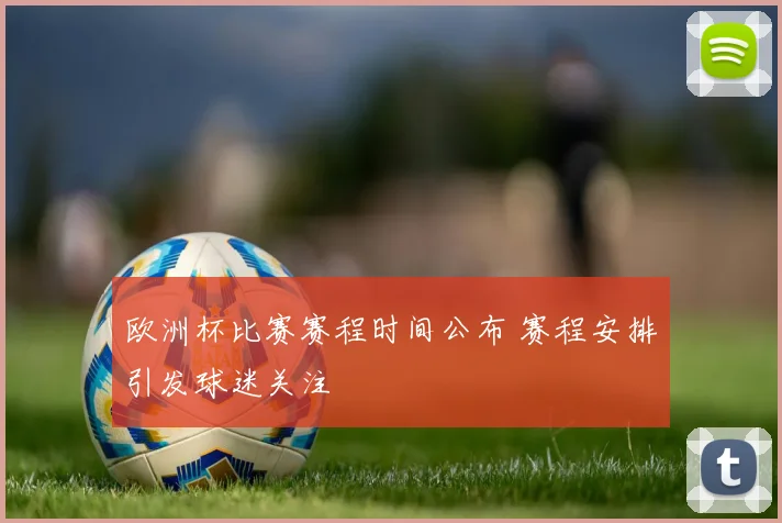 欧洲杯比赛赛程时间公布 赛程安排引发球迷关注