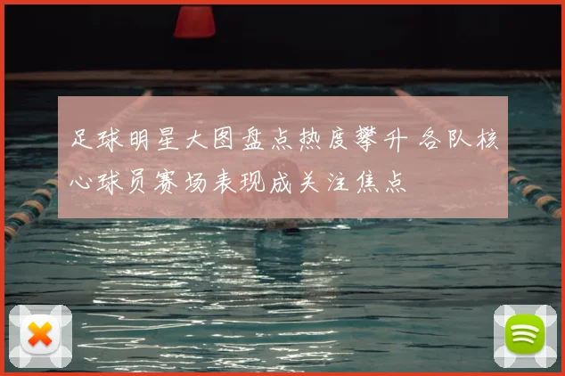 足球明星大图盘点热度攀升 各队核心球员赛场表现成关注焦点