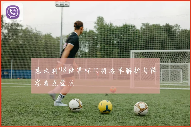 意大利98世界杯门将名单解析与阵容看点盘点