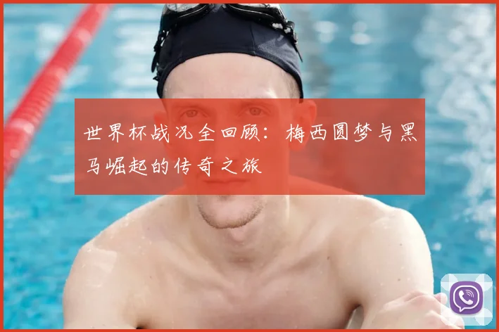 世界杯战况全回顾:梅西圆梦与黑马崛起的传奇之旅