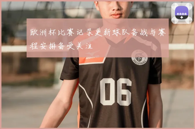 欧洲杯比赛记录更新球队备战与赛程安排备受关注