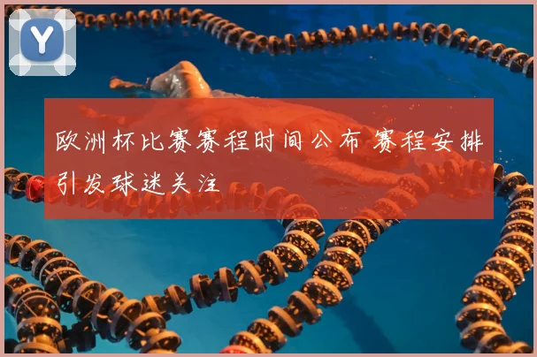欧洲杯比赛赛程时间公布 赛程安排引发球迷关注