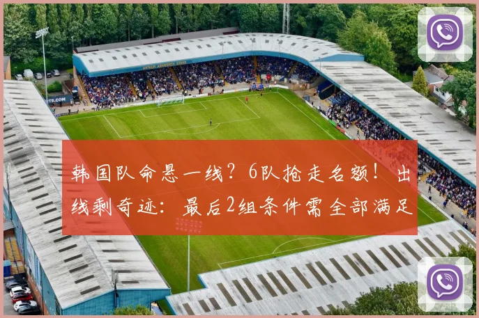 韩国队命悬一线?6队抢走名额!出线剩奇迹:最后2组条件需全部满足