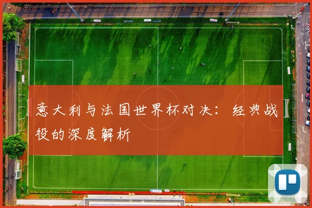 意大利与法国世界杯对决:经典战役的深度解析