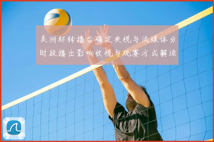 美洲杯转播台确定央视与流媒体分时段播出影响收视与观赛方式解读