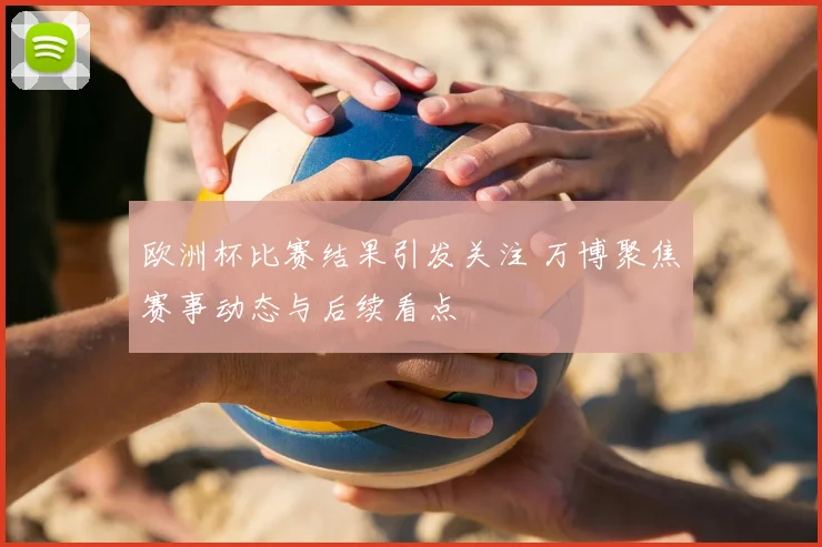 欧洲杯比赛结果引发关注 万博聚焦赛事动态与后续看点