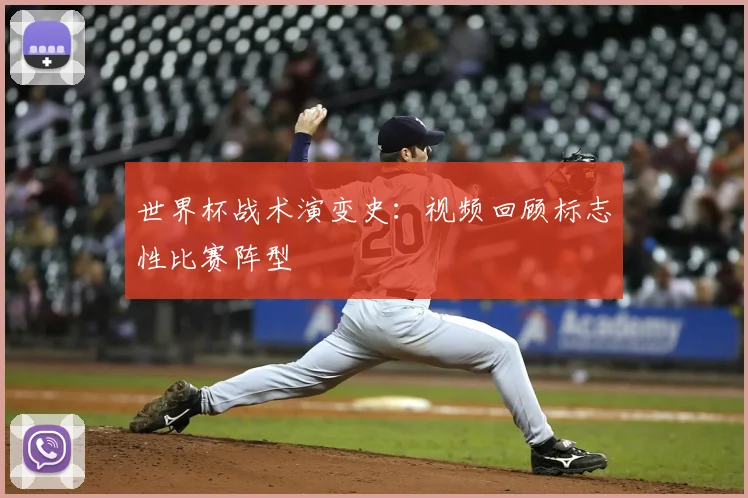 世界杯战术演变史:视频回顾标志性比赛阵型