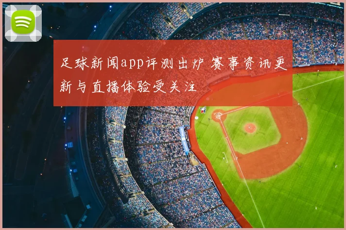 足球新闻app评测出炉 赛事资讯更新与直播体验受关注