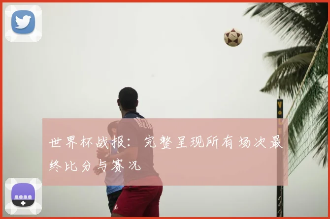 世界杯战报:完整呈现所有场次最终比分与赛况