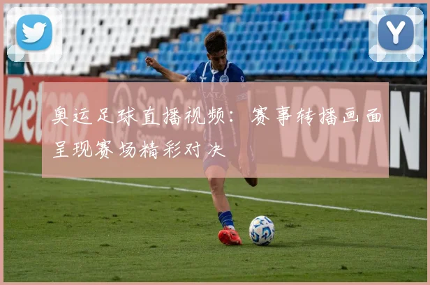 奥运足球直播视频：赛事转播画面呈现赛场精彩对决