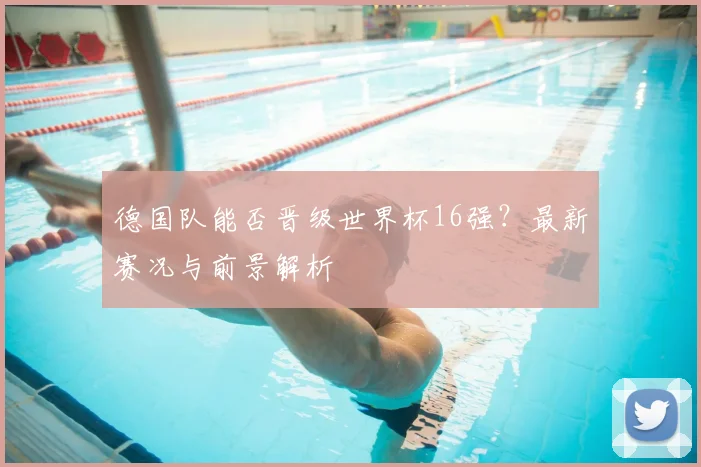 德国队能否晋级世界杯16强?最新赛况与前景解析
