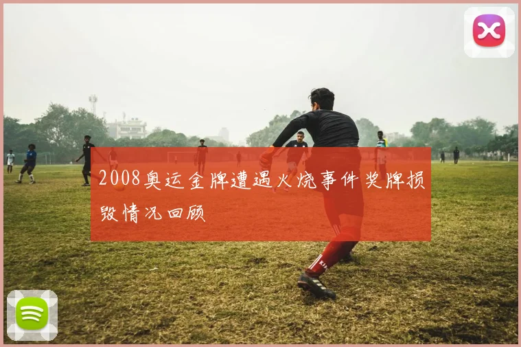 2008奥运金牌遭遇火烧事件奖牌损毁情况回顾