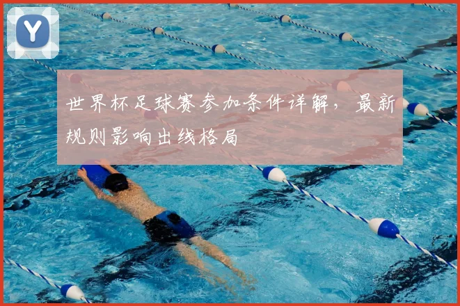 世界杯足球赛参加条件详解，最新规则影响出线格局