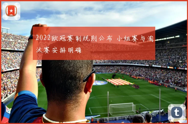 2022欧冠赛制规则公布 小组赛与淘汰赛安排明确