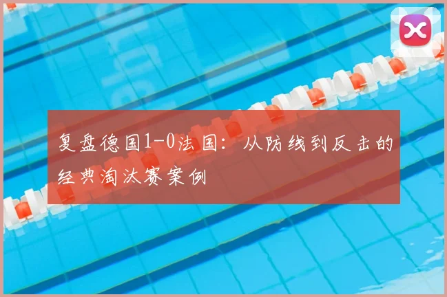 复盘德国1-0法国:从防线到反击的经典淘汰赛案例