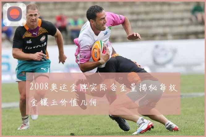 2008奥运金牌实际含金量揭秘每枚金镶玉价值几何