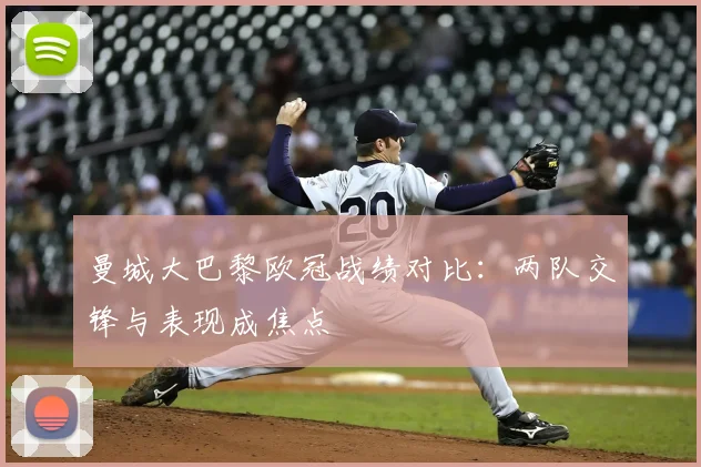 曼城大巴黎欧冠战绩对比：两队交锋与表现成焦点