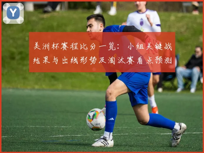 美洲杯赛程比分一览：小组关键战结果与出线形势及淘汰赛看点预测