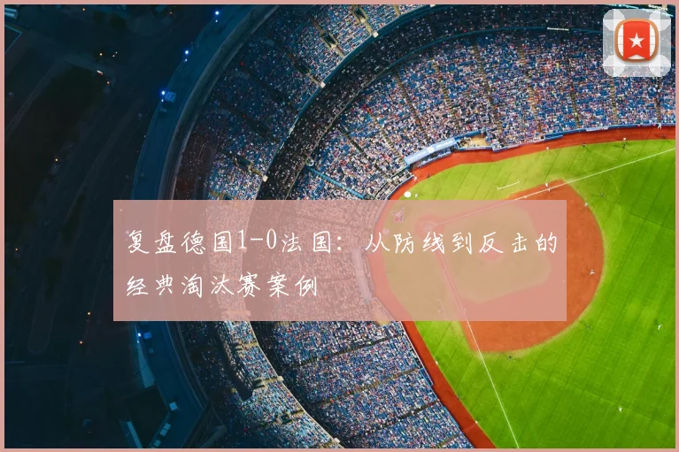 复盘德国1-0法国:从防线到反击的经典淘汰赛案例