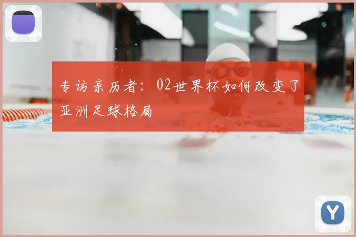 专访亲历者:02世界杯如何改变了亚洲足球格局