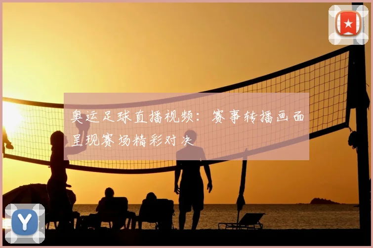 奥运足球直播视频：赛事转播画面呈现赛场精彩对决