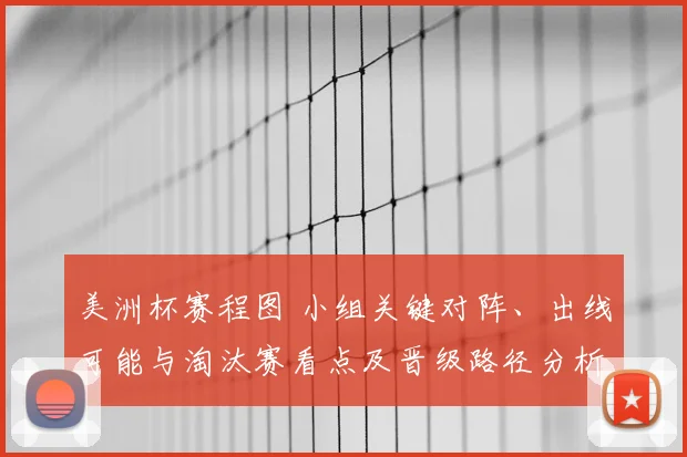 美洲杯赛程图 小组关键对阵、出线可能与淘汰赛看点及晋级路径分析
