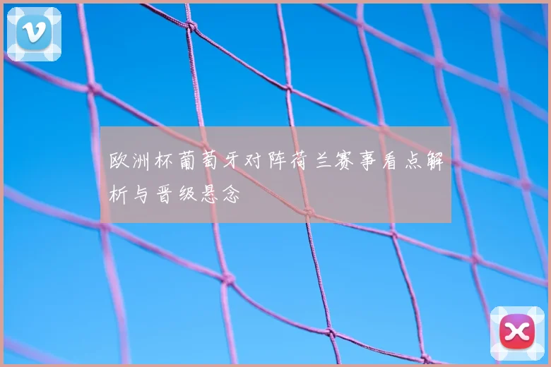 欧洲杯葡萄牙对阵荷兰赛事看点解析与晋级悬念