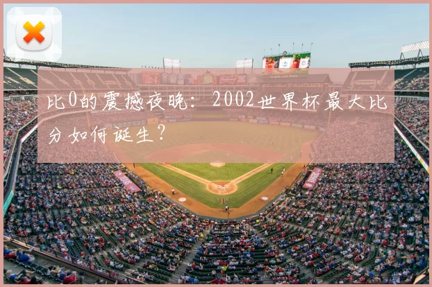 比0的震撼夜晚:2002世界杯最大比分如何诞生?