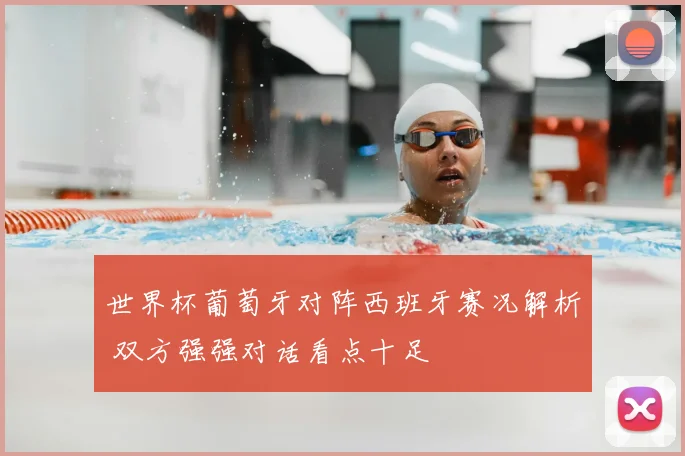 世界杯葡萄牙对阵西班牙赛况解析 双方强强对话看点十足