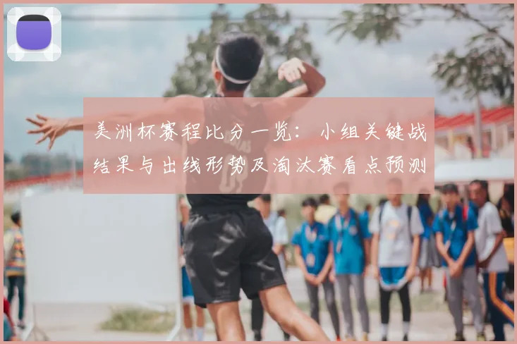 美洲杯赛程比分一览：小组关键战结果与出线形势及淘汰赛看点预测