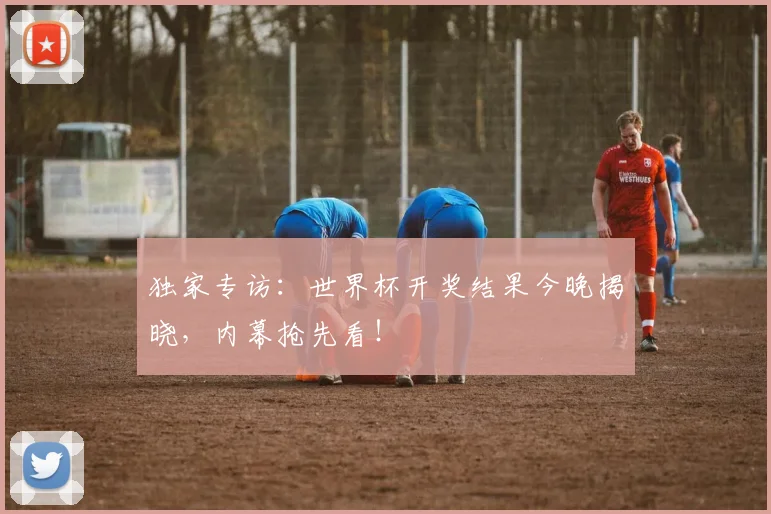 独家专访：世界杯开奖结果今晚揭晓，内幕抢先看！