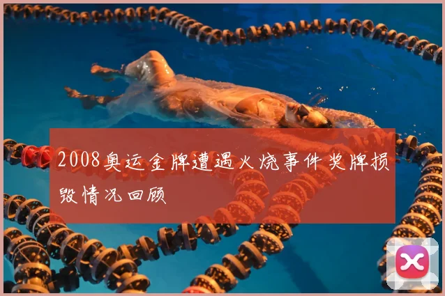 2008奥运金牌遭遇火烧事件奖牌损毁情况回顾