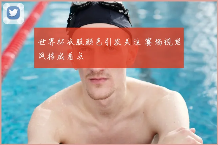 世界杯衣服颜色引发关注 赛场视觉风格成看点