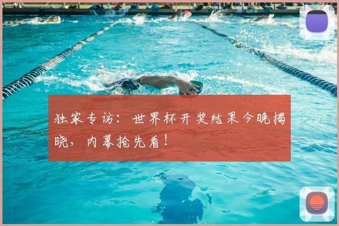 独家专访：世界杯开奖结果今晚揭晓，内幕抢先看！