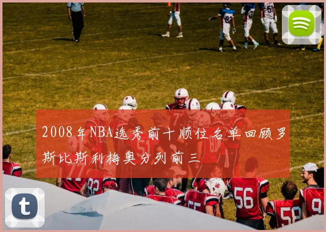2008年NBA选秀前十顺位名单回顾罗斯比斯利梅奥分列前三