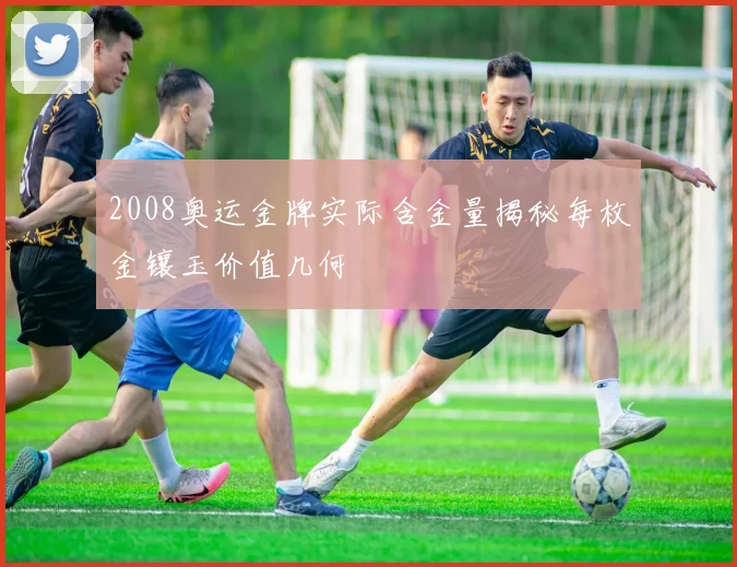 2008奥运金牌实际含金量揭秘每枚金镶玉价值几何