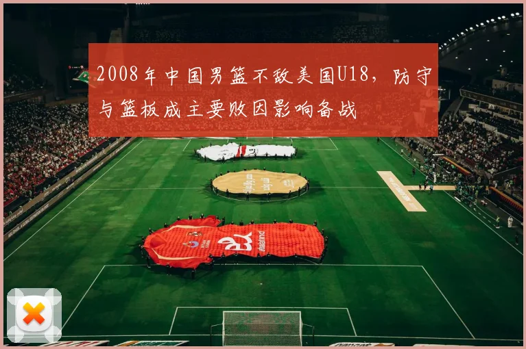 2008年中国男篮不敌美国U18,防守与篮板成主要败因影响备战