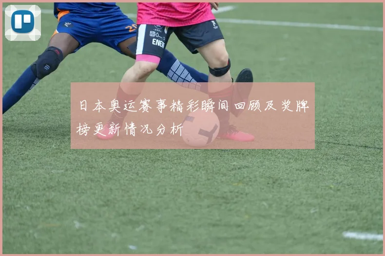 日本奥运赛事精彩瞬间回顾及奖牌榜更新情况分析