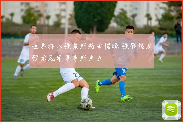 世界杯八强最新赔率揭晓 强弱格局预示冠军争夺新看点