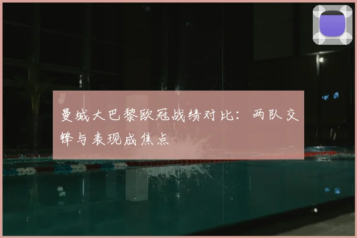 曼城大巴黎欧冠战绩对比：两队交锋与表现成焦点