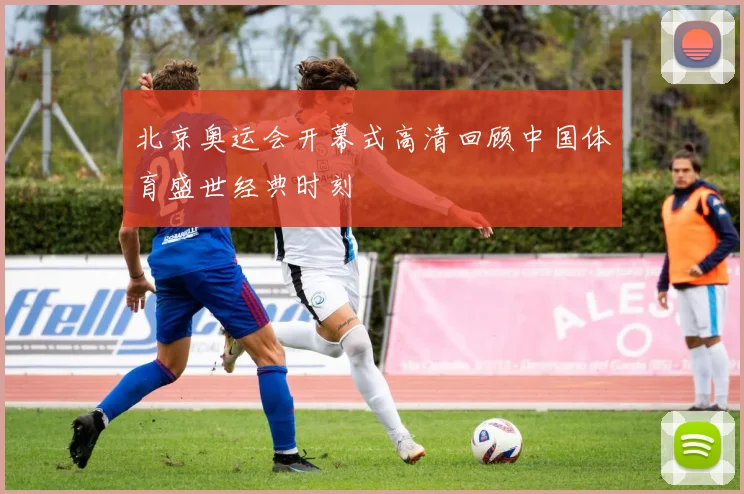 北京奥运会开幕式高清回顾中国体育盛世经典时刻
